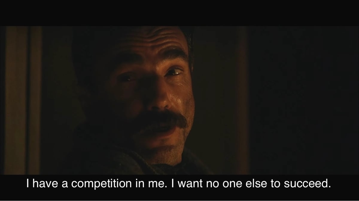 still from There Will Be Blood where the character is saying 'I have a competition in me. I want no one else to succeed.'